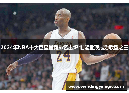 2024年NBA十大巨星最新排名出炉 谁能登顶成为联盟之王