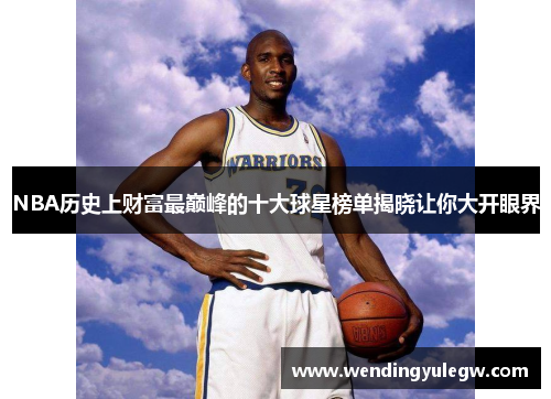 NBA历史上财富最巅峰的十大球星榜单揭晓让你大开眼界