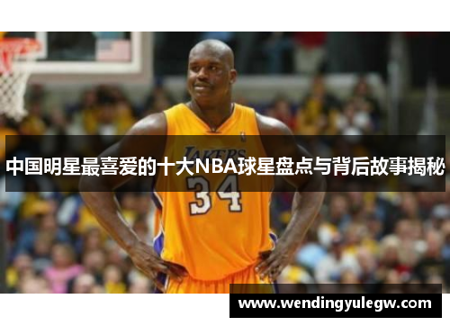 中国明星最喜爱的十大NBA球星盘点与背后故事揭秘