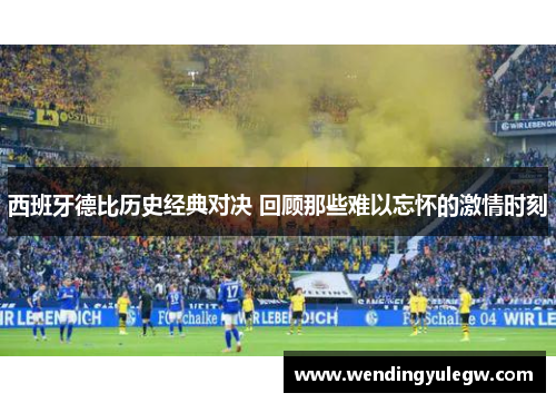 西班牙德比历史经典对决 回顾那些难以忘怀的激情时刻