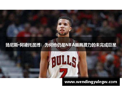 扬尼斯·阿德托昆博：为何他仍是NBA最具潜力的未完成巨星