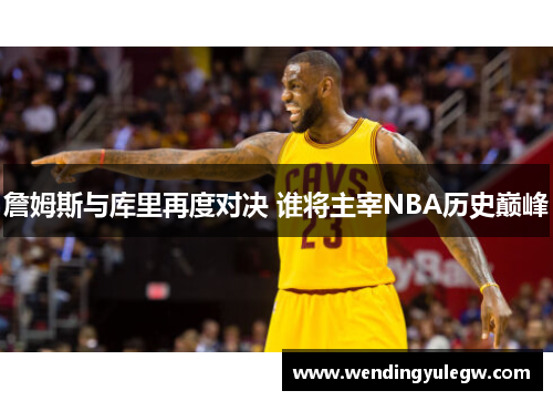 詹姆斯与库里再度对决 谁将主宰NBA历史巅峰