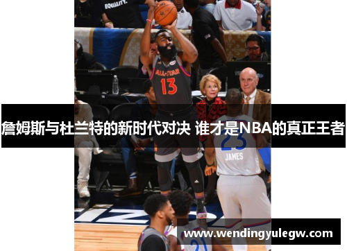 詹姆斯与杜兰特的新时代对决 谁才是NBA的真正王者