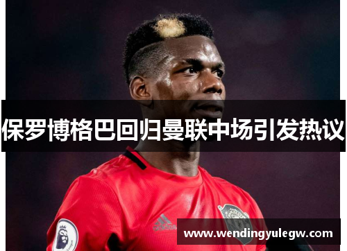 保罗博格巴回归曼联中场引发热议