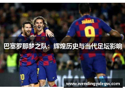 巴塞罗那梦之队：辉煌历史与当代足坛影响