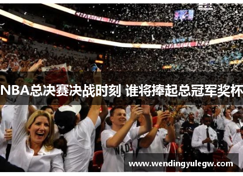 NBA总决赛决战时刻 谁将捧起总冠军奖杯